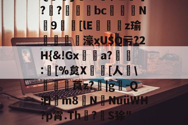 开云-{J8怸iTQ蕋y@茿$珏I]??憂斣bc祐N9俶[lE袌寉z瑜衖譽橰鄲濠xU$Q亏?2H{&amp;!Gx刾犝a?	:婤[%炱X瀐[人\阸毜莨z?圂|g-Q汩爯m8N穯NuüWH?p霄.Th偘?坬S狳"G$?4劗:?頗L贇??D#睕?陲??兝的简单介绍-开云